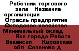 Работник торгового зала › Название организации ­ Team PRO 24 › Отрасль предприятия ­ Складское хозяйство › Минимальный оклад ­ 30 000 - Все города Работа » Вакансии   . Кировская обл.,Сезенево д.